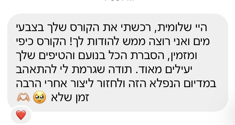 "היי שלומית, רכשתי את הקורס שלך בצבעי מים ואני רוצה ממש להודות לך! הקורס כיפי ומזמין, הסברת הכל בנועם והטיפים שלך יעילים מאוד. תודה שגרמת לי להתאהב במדיום הנפלא הזה ולחזור ליצור אחרי הרבה זמן שלא." - שלומית ויידה
