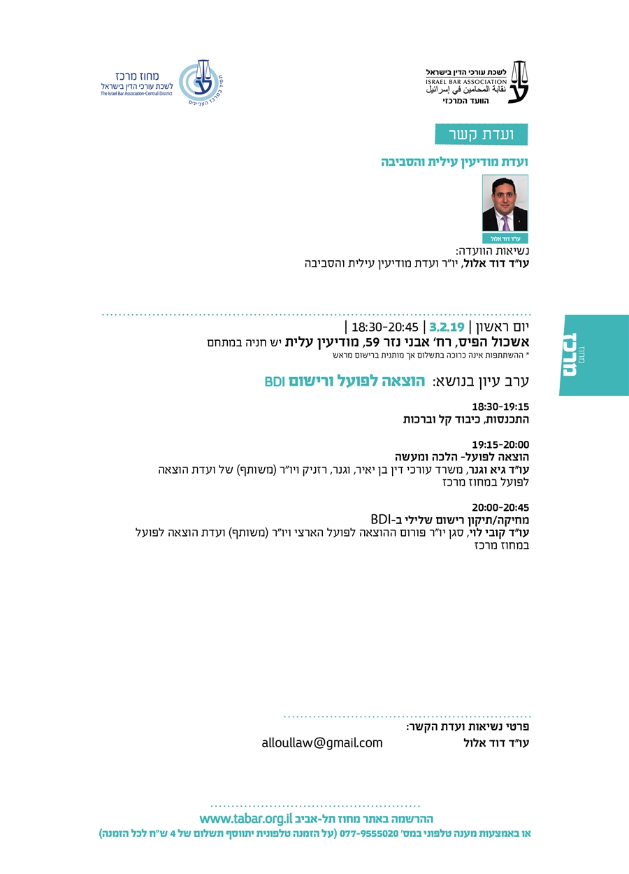 ועדת קשר ועדת מודיעין עילית והסביבה נשיאות הוועדה: עו"ד דוד אלול, יו"ר ועדת מודיעין עילית והסביבה יום ראשון | 3.2.19 | 18:30-20:45 | אשכול הפיס, רח’ אבני נזר 59, מודיעין עלית יש חניה במתחם * ההשתתפות אינה כרוכה בתשלום אך מותנית ברישום מראש ערב עיון בנושא:  הוצאה לפועל ורישום BDI 18:30-19:00  התכנסות וכיבוד קל  19:00-19:15 דברי ברכה עו"ד אפי נוה, ראש לשכת עורכי הדין עו"ד אבי חימי, ממונה מחוז מרכז עו"ד, פסיכולוג, ד"ר (קרימינולוגיה) ינון היימן,  יו"ר מחוז תל-אביב עו"ד דוד אלול, יו"ר ועדת מודיעין עילית והסביבה  19:15-20:00 הוצאה לפועל- הלכה ומעשה  עו"ד גיא וגנר, משרד עורכי דין בן יאיר, וגנר, רזניק ויו"ר (משותף) של ועדת הוצאה לפועל במחוז מרכז  20:00-20:45 מחיקה/תיקון רישום שלילי ב-BDI  עו"ד קובי לוי, סגן יו"ר פורום ההוצאה לפועל הארצי ויו"ר (משותף) ועדת הוצאה לפועל במחוז מרכז