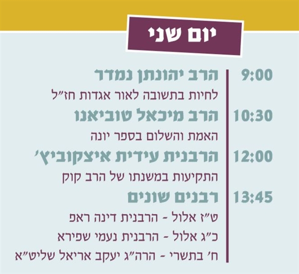 יום שני: 9:00 הרב יהונתן נמדר, 10:30 הרב מיכאל טוביאנו, 12:00 הרבנית עידית איצקוביץ, 13:45 רבנים מחלפים