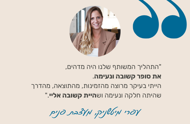 "התהליך המשותף שלנו היה מדהים, את סופר קשובה ונעימה. הייתי בעיקר מרוצה מהזמינות, מהתוצאה, מהדרך שהיתה חלקה ונעימה ושהיית קשובה אליי." - עפרי מיטשניק